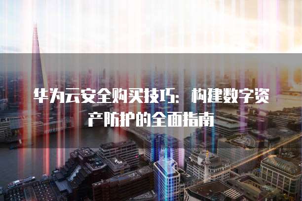 华为云安全购买技巧:构建数字资产防护的全面指南