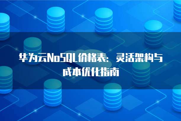 华为云NoSQL价格表：灵活架构与成本优化指南