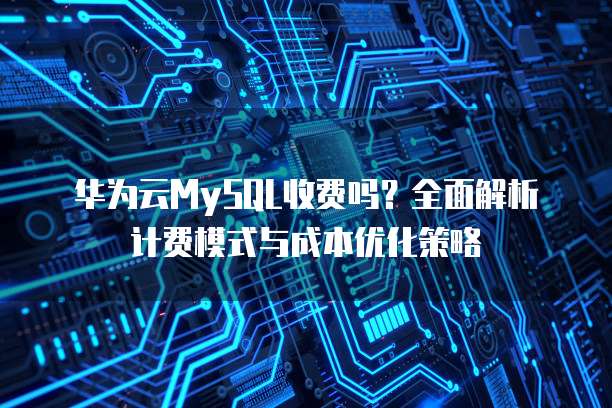 华为云MySQL收费吗?全面解析计费模式与成本优化策略