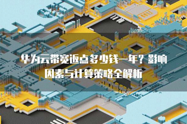 华为云带宽返点多少钱一年?影响因素与计算策略全解析