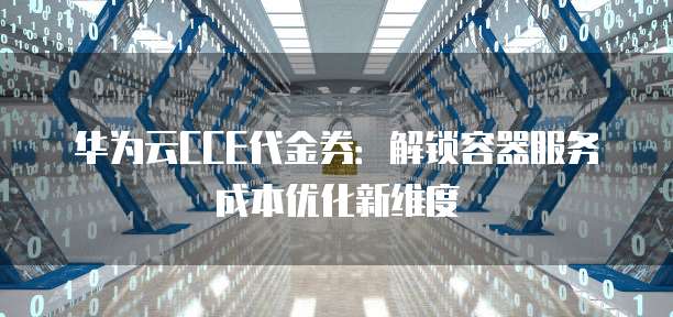 华为云CCE代金券:解锁容器服务成本优化新维度