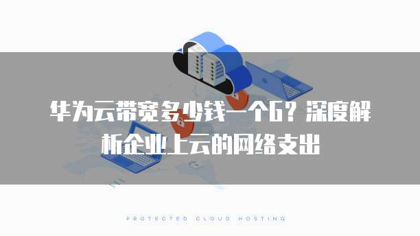 华为云带宽多少钱一个G?深度解析企业上云的网络支出