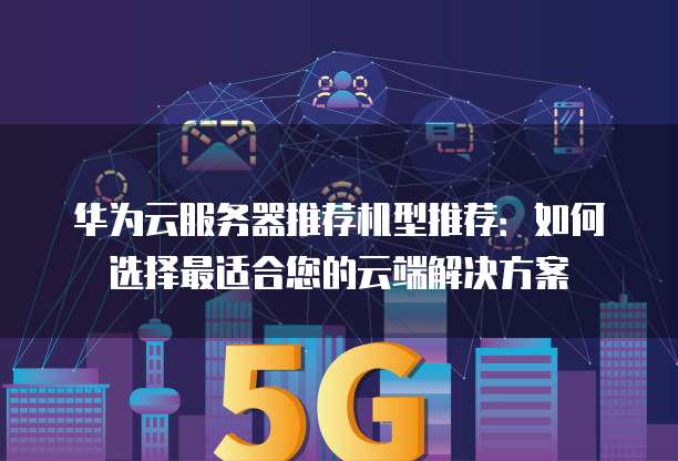 华为云服务器推荐机型推荐:如何选择最适合您的云端解决方案