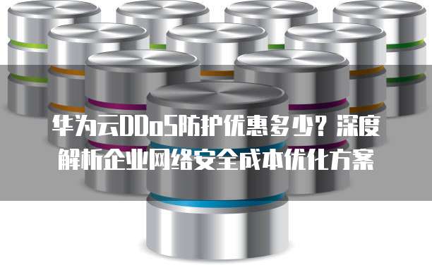 华为云DDoS防护优惠多少?深度解析企业网络安全成本优化方案