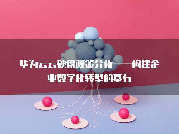 华为云云硬盘政策分析——构建企业数字化转型的基石