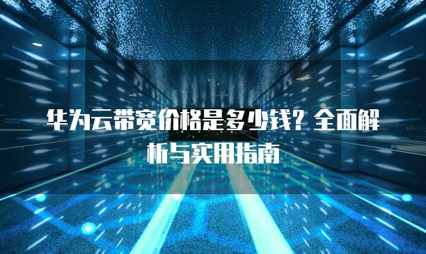 华为云带宽价格是多少钱?全面解析与实用指南
