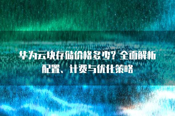 华为云块存储价格多少?全面解析配置、计费与优化策略