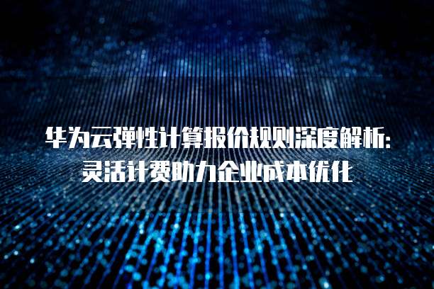 华为云弹性计算报价规则深度解析:灵活计费助力企业成本优化