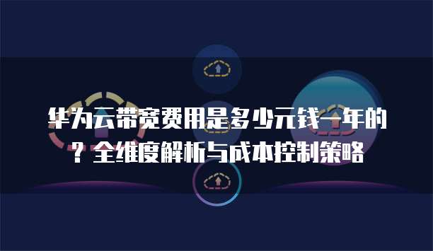 华为云带宽费用是多少元钱一年的？全维度解析与成本控制策略  
