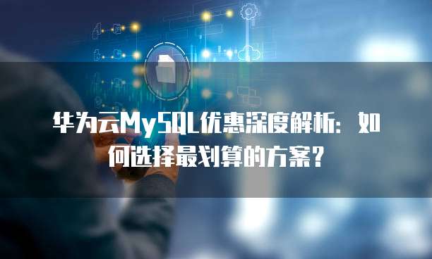 华为云MySQL优惠深度解析:如何选择最划算的方案?