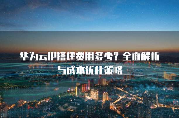 华为云IP搭建费用多少?全面解析与成本优化策略