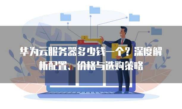 华为云服务器多少钱一个？深度解析配置、价格与选购策略  