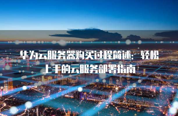 华为云服务器购买过程简述：轻松上手的云服务部署指南