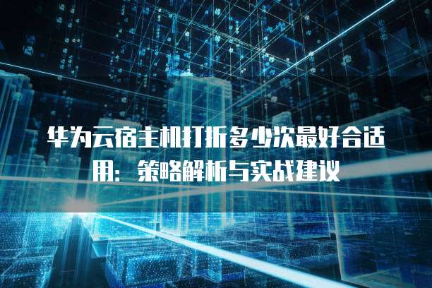 华为云宿主机打折多少次最好合适用:策略解析与实战建议