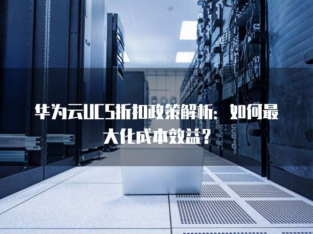 华为云UCS折扣政策解析:如何最大化成本效益?