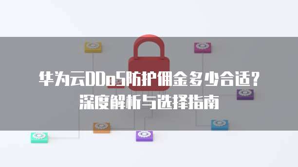 华为云DDoS防护佣金多少合适?深度解析与选择指南