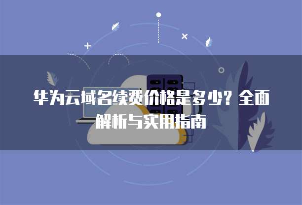 华为云域名续费价格是多少?全面解析与实用指南