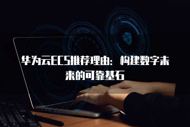 华为云ECS推荐理由:构建数字未来的可靠基石
