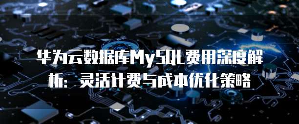 华为云数据库MySQL费用深度解析:灵活计费与成本优化策略