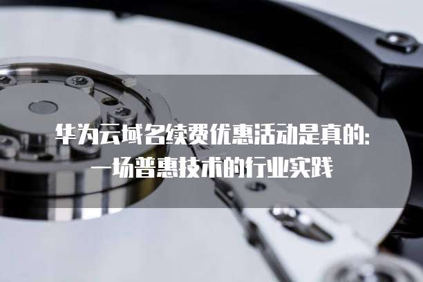华为云域名续费优惠活动是真的：一场普惠技术的行业实践