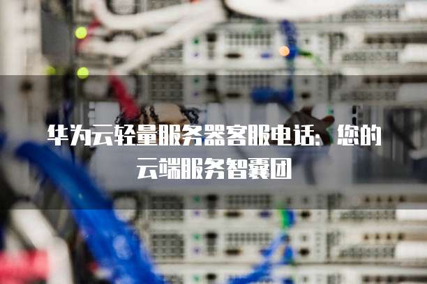华为云轻量服务器客服电话:您的云端服务智囊团