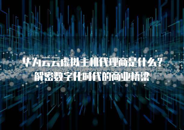 华为云云虚拟主机代理商是什么?解密数字化时代的商业桥梁
