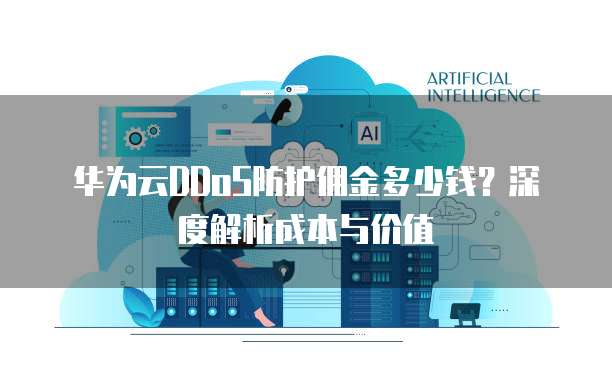 华为云DDoS防护佣金多少钱?深度解析成本与价值