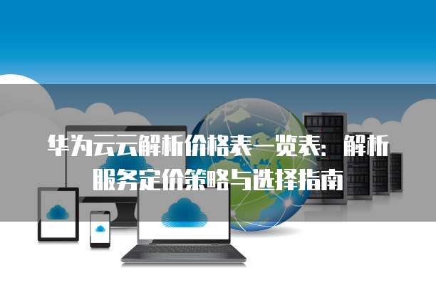 华为云云解析价格表一览表:解析服务定价策略与选择指南