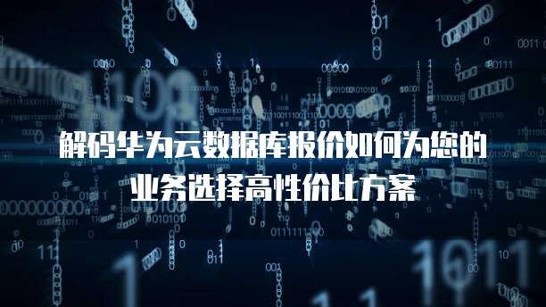 解码华为云数据库报价如何为您的业务选择高性价比方案