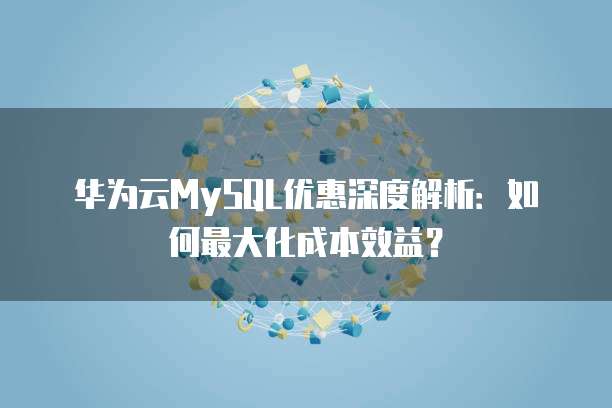 华为云MySQL优惠深度解析:如何最大化成本效益?