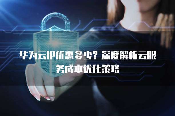 华为云IP优惠多少?深度解析云服务成本优化策略