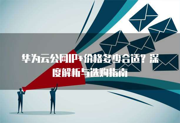 华为云公网IP+价格多少合适?深度解析与选购指南