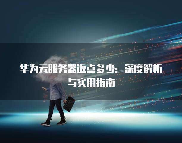 华为云服务器返点多少:深度解析与实用指南