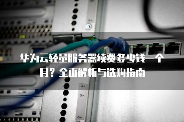 华为云轻量服务器续费多少钱一个月?全面解析与选购指南
