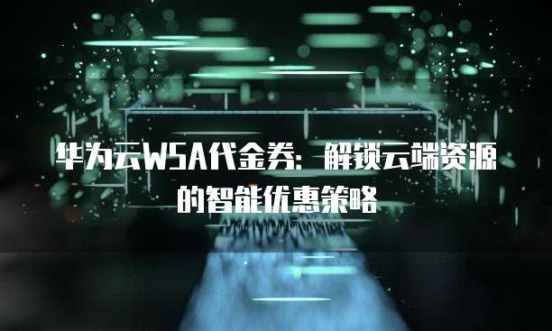 华为云WSA代金券:解锁云端资源的智能优惠策略