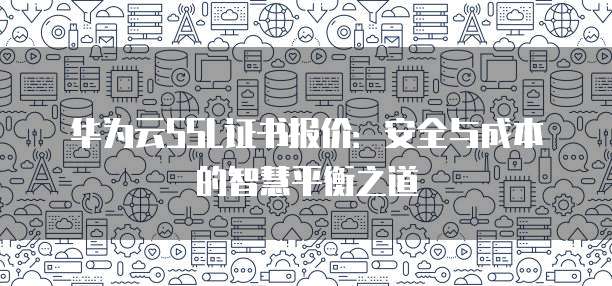 华为云SSL证书报价:安全与成本的智慧平衡之道
