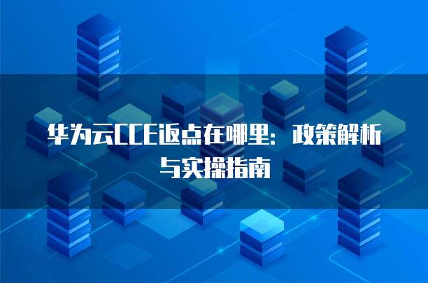 华为云CCE返点在哪里:政策解析与实操指南