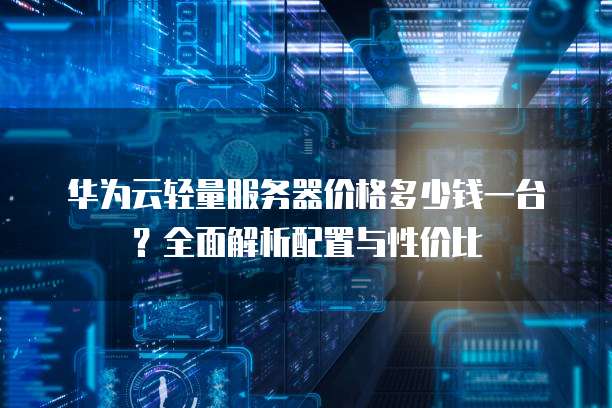 华为云轻量服务器价格多少钱一台？全面解析配置与性价比  