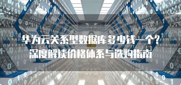 华为云关系型数据库多少钱一个?深度解读价格体系与选购指南