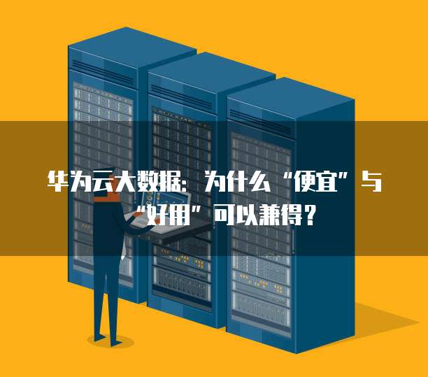 华为云大数据:为什么“便宜”与“好用”可以兼得?