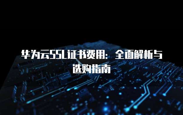 华为云SSL证书费用:全面解析与选购指南