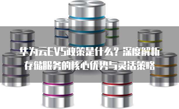华为云EVS政策是什么？深度解析存储服务的核心优势与灵活策略