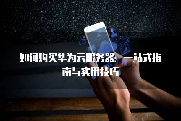 如何购买华为云服务器:一站式指南与实用技巧