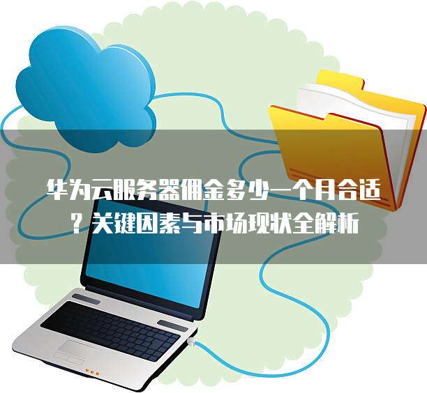 华为云服务器佣金多少一个月合适?关键因素与市场现状全解析