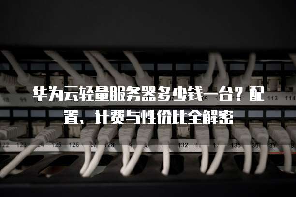 华为云轻量服务器多少钱一台？配置、计费与性价比全解密  