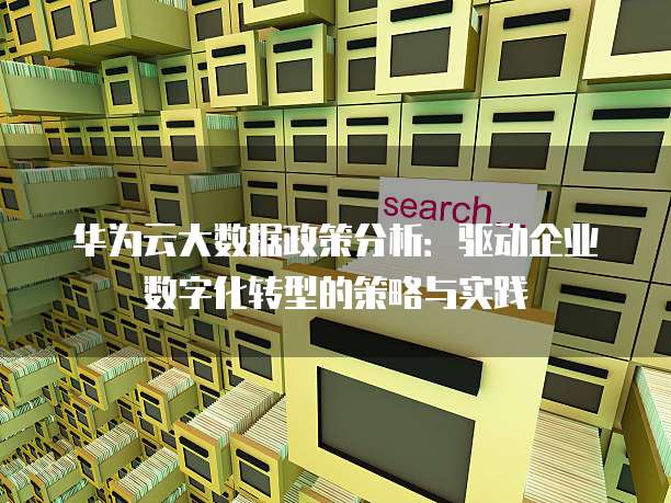 华为云大数据政策分析:驱动企业数字化转型的策略与实践
