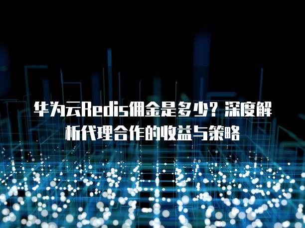 华为云Redis佣金是多少?深度解析代理合作的收益与策略