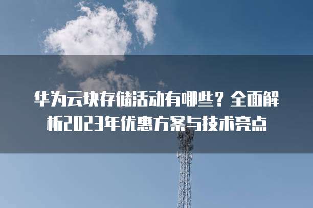 华为云块存储活动有哪些?全面解析2023年优惠方案与技术亮点