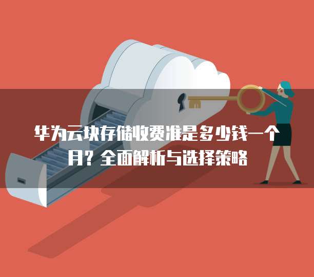 华为云块存储收费准是多少钱一个月?全面解析与选择策略