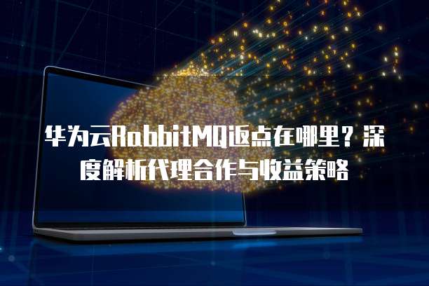 华为云RabbitMQ返点在哪里?深度解析代理合作与收益策略